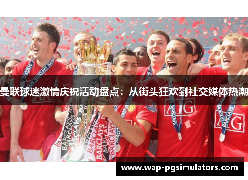 曼联球迷激情庆祝活动盘点：从街头狂欢到社交媒体热潮