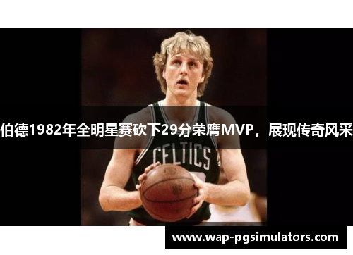 伯德1982年全明星赛砍下29分荣膺MVP，展现传奇风采