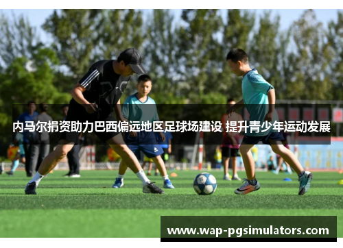 内马尔捐资助力巴西偏远地区足球场建设 提升青少年运动发展