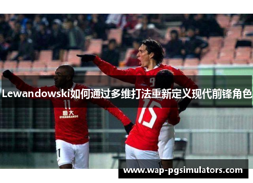 Lewandowski如何通过多维打法重新定义现代前锋角色