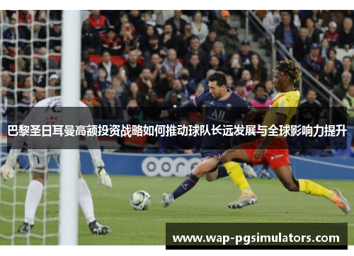 巴黎圣日耳曼高额投资战略如何推动球队长远发展与全球影响力提升