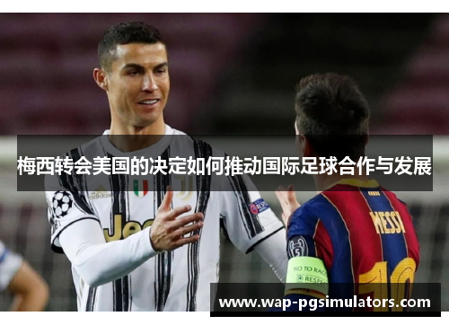 梅西转会美国的决定如何推动国际足球合作与发展