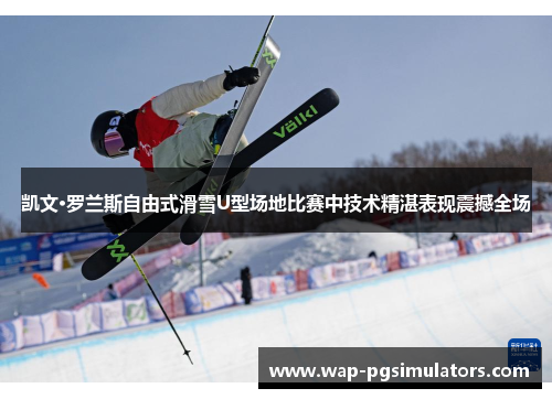 凯文·罗兰斯自由式滑雪U型场地比赛中技术精湛表现震撼全场
