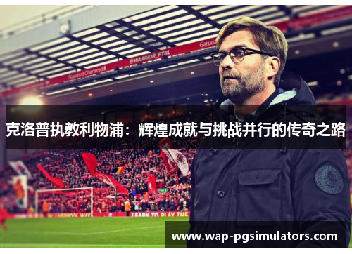 克洛普执教利物浦：辉煌成就与挑战并行的传奇之路