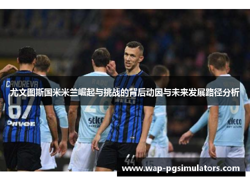 尤文图斯国米米兰崛起与挑战的背后动因与未来发展路径分析