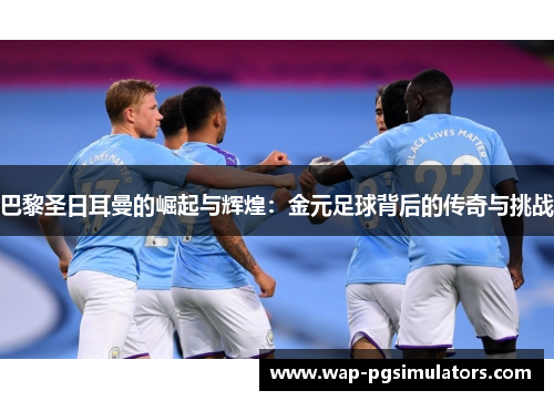 巴黎圣日耳曼的崛起与辉煌：金元足球背后的传奇与挑战