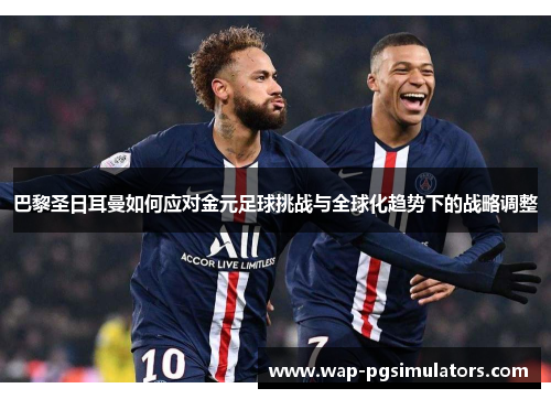 巴黎圣日耳曼如何应对金元足球挑战与全球化趋势下的战略调整