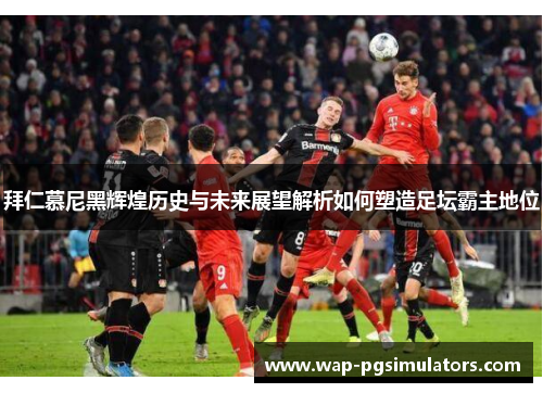 拜仁慕尼黑辉煌历史与未来展望解析如何塑造足坛霸主地位