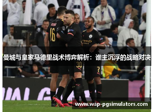 曼城与皇家马德里战术博弈解析：谁主沉浮的战略对决