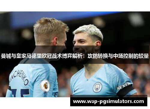 曼城与皇家马德里欧冠战术博弈解析：攻防转换与中场控制的较量