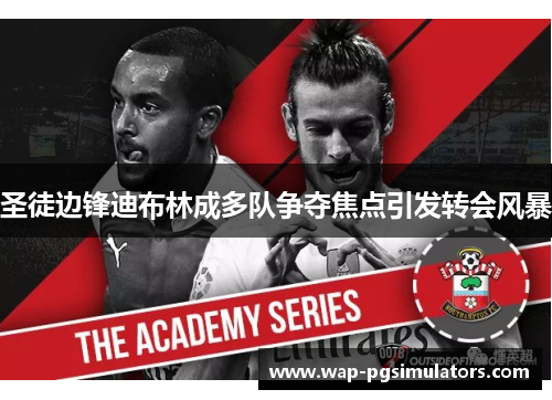 圣徒边锋迪布林成多队争夺焦点引发转会风暴