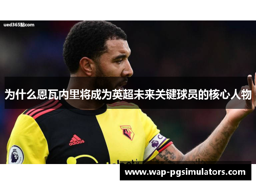 为什么恩瓦内里将成为英超未来关键球员的核心人物