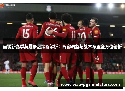 曼城新赛季英超争冠策略解析：阵容调整与战术布置全方位剖析