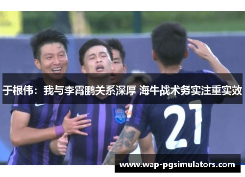 于根伟：我与李霄鹏关系深厚 海牛战术务实注重实效