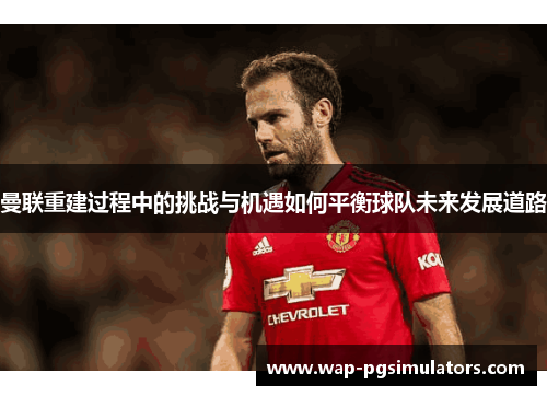 曼联重建过程中的挑战与机遇如何平衡球队未来发展道路