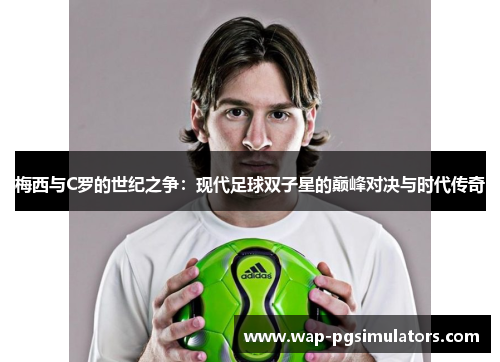 梅西与C罗的世纪之争：现代足球双子星的巅峰对决与时代传奇