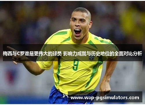 梅西与C罗谁是更伟大的球员 影响力成就与历史地位的全面对比分析