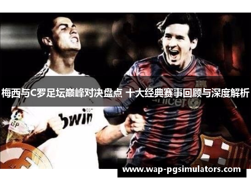 梅西与C罗足坛巅峰对决盘点 十大经典赛事回顾与深度解析