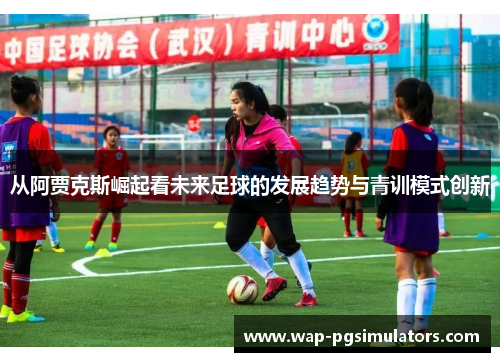 从阿贾克斯崛起看未来足球的发展趋势与青训模式创新