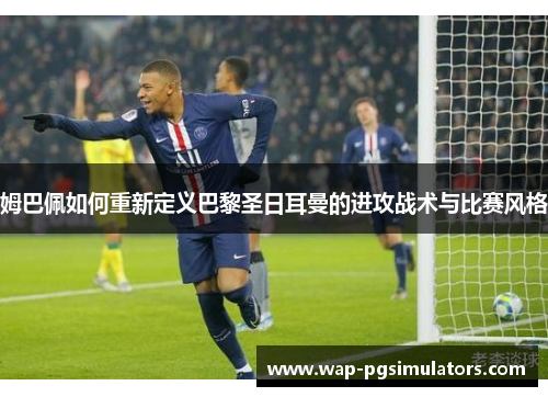 姆巴佩如何重新定义巴黎圣日耳曼的进攻战术与比赛风格