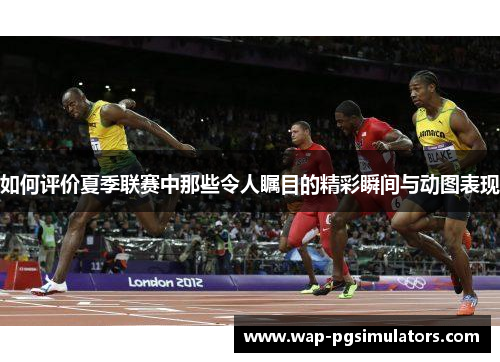 如何评价夏季联赛中那些令人瞩目的精彩瞬间与动图表现