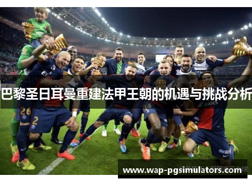 巴黎圣日耳曼重建法甲王朝的机遇与挑战分析