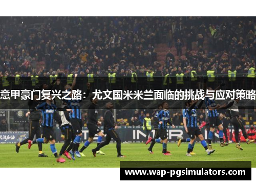 意甲豪门复兴之路：尤文国米米兰面临的挑战与应对策略