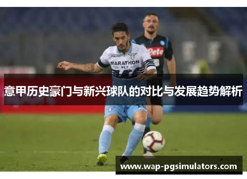 意甲历史豪门与新兴球队的对比与发展趋势解析