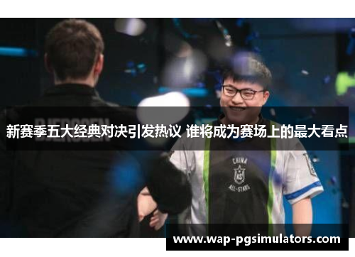 新赛季五大经典对决引发热议 谁将成为赛场上的最大看点