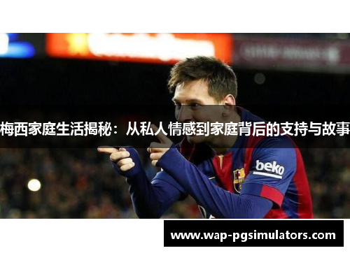 梅西家庭生活揭秘：从私人情感到家庭背后的支持与故事