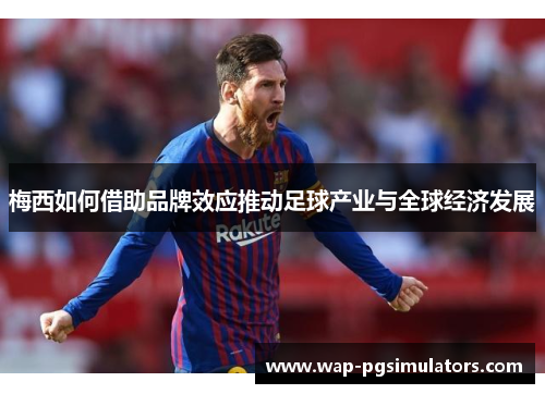 梅西如何借助品牌效应推动足球产业与全球经济发展