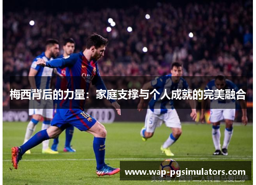 梅西背后的力量：家庭支撑与个人成就的完美融合