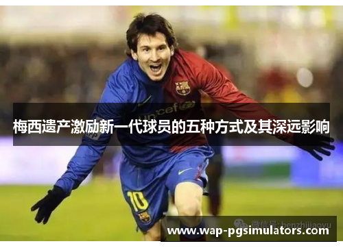 梅西遗产激励新一代球员的五种方式及其深远影响