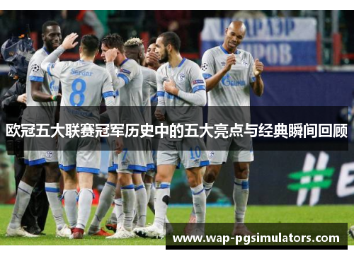 欧冠五大联赛冠军历史中的五大亮点与经典瞬间回顾