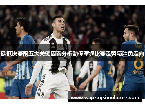 欧冠决赛前五大关键因素分析助你掌握比赛走势与胜负走向