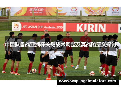 中国队备战亚洲杯关键战术调整及其战略意义探讨