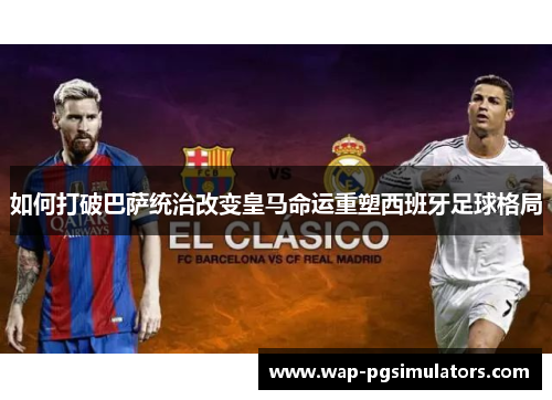 如何打破巴萨统治改变皇马命运重塑西班牙足球格局