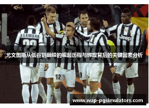 尤文图斯从低谷到巅峰的崛起历程与辉煌背后的关键因素分析