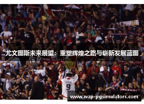 尤文图斯未来展望：重塑辉煌之路与崭新发展蓝图