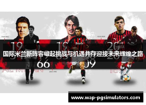 国际米兰新阵容崛起挑战与机遇并存迎接未来辉煌之路