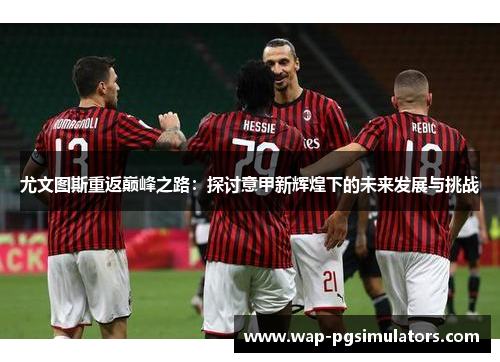 尤文图斯重返巅峰之路：探讨意甲新辉煌下的未来发展与挑战