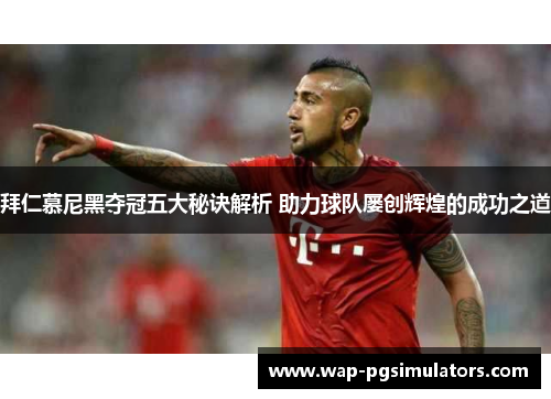 拜仁慕尼黑夺冠五大秘诀解析 助力球队屡创辉煌的成功之道