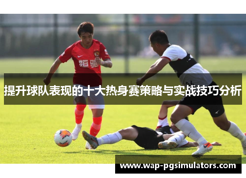 提升球队表现的十大热身赛策略与实战技巧分析