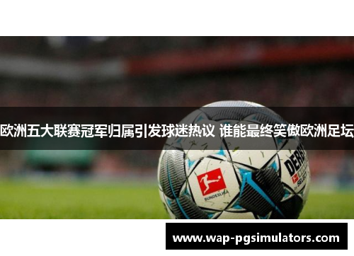 欧洲五大联赛冠军归属引发球迷热议 谁能最终笑傲欧洲足坛