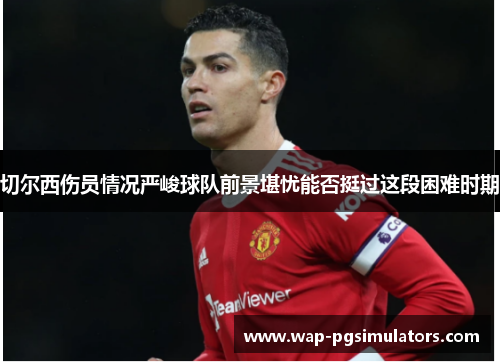 切尔西伤员情况严峻球队前景堪忧能否挺过这段困难时期