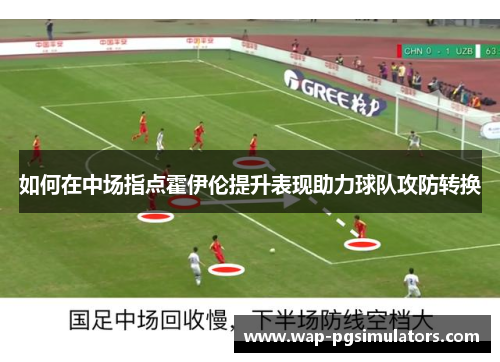 如何在中场指点霍伊伦提升表现助力球队攻防转换