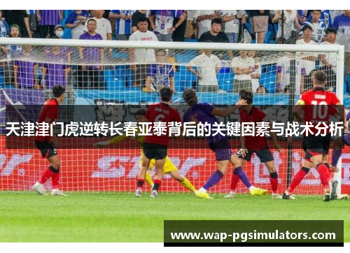 天津津门虎逆转长春亚泰背后的关键因素与战术分析