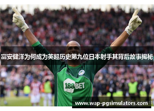 富安健洋为何成为英超历史第九位日本射手其背后故事揭秘