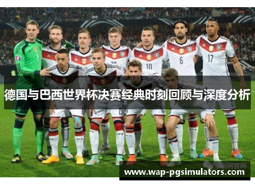 德国与巴西世界杯决赛经典时刻回顾与深度分析