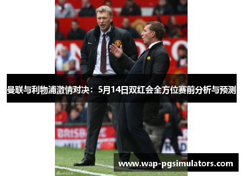 曼联与利物浦激情对决：5月14日双红会全方位赛前分析与预测
